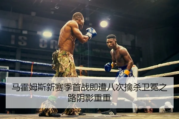 马霍姆斯新赛季首战即遭八次擒杀卫冕之路阴影重重