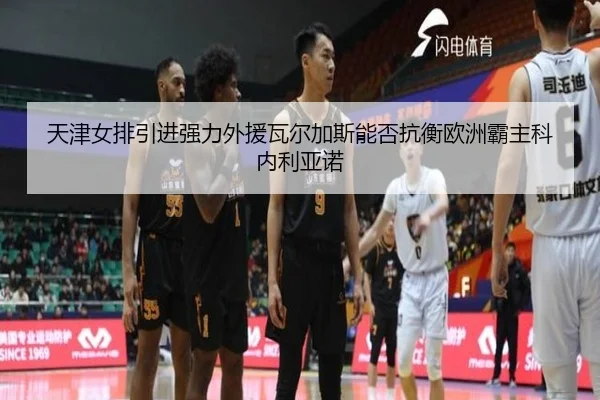 天津女排引进强力外援瓦尔加斯能否抗衡欧洲霸主科内利亚诺